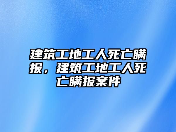 建筑工地工人死亡瞞報(bào)，建筑工地工人死亡瞞報(bào)案件