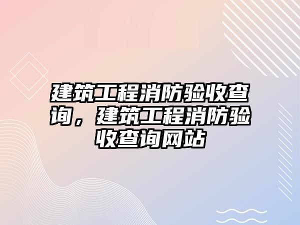 建筑工程消防驗收查詢，建筑工程消防驗收查詢網(wǎng)站