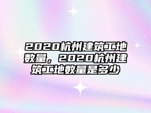 2020杭州建筑工地數(shù)量，2020杭州建筑工地數(shù)量是多少