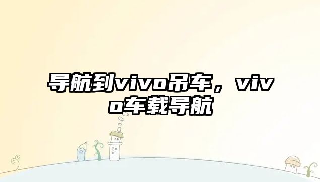 導(dǎo)航到vivo吊車，vivo車載導(dǎo)航