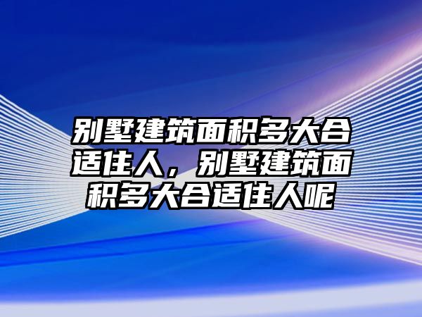 別墅建筑面積多大合適住人，別墅建筑面積多大合適住人呢