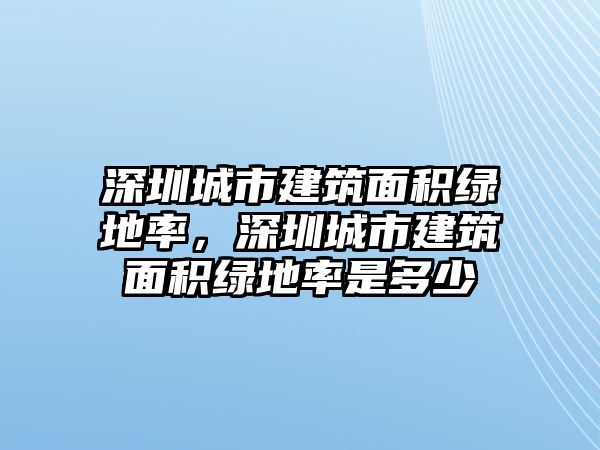 深圳城市建筑面積綠地率，深圳城市建筑面積綠地率是多少