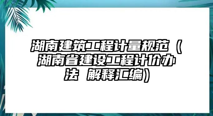 湖南建筑工程計量規(guī)范（湖南省建設工程計價辦法 解釋匯編）