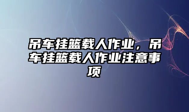 吊車掛籃載人作業(yè)，吊車掛籃載人作業(yè)注意事項(xiàng)