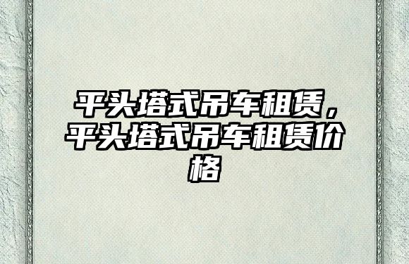 平頭塔式吊車租賃，平頭塔式吊車租賃價格