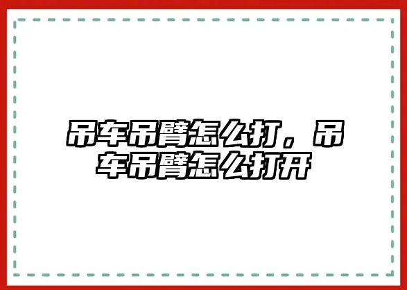 吊車吊臂怎么打，吊車吊臂怎么打開