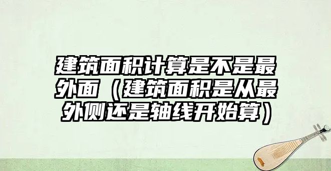 建筑面積計算是不是最外面（建筑面積是從最外側(cè)還是軸線開始算）