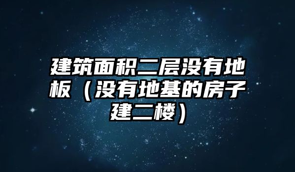 建筑面積二層沒(méi)有地板（沒(méi)有地基的房子建二樓）