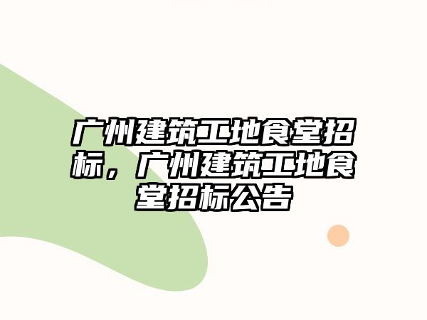 廣州建筑工地食堂招標(biāo)，廣州建筑工地食堂招標(biāo)公告