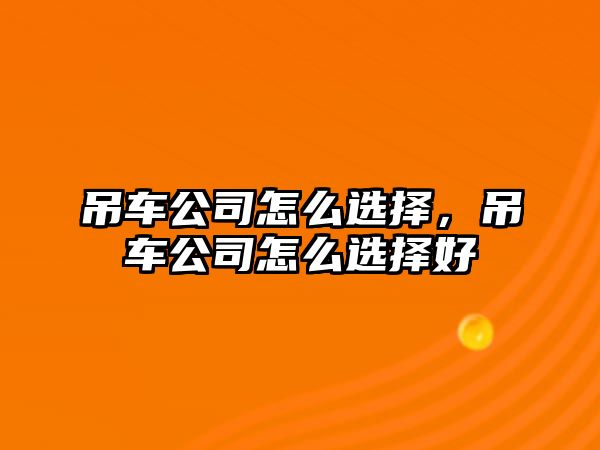 吊車公司怎么選擇，吊車公司怎么選擇好