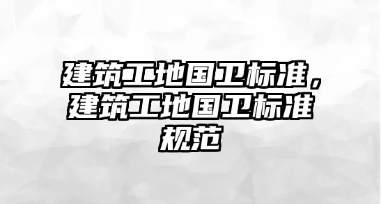 建筑工地國(guó)衛(wèi)標(biāo)準(zhǔn)，建筑工地國(guó)衛(wèi)標(biāo)準(zhǔn)規(guī)范