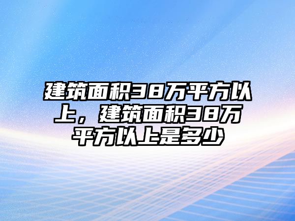 建筑面積38萬平方以上，建筑面積38萬平方以上是多少