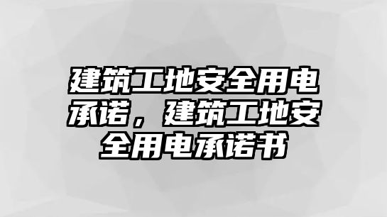 建筑工地安全用電承諾，建筑工地安全用電承諾書