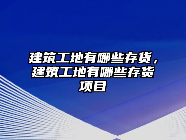 建筑工地有哪些存貨，建筑工地有哪些存貨項(xiàng)目