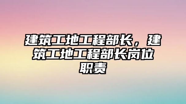 建筑工地工程部長，建筑工地工程部長崗位職責(zé)