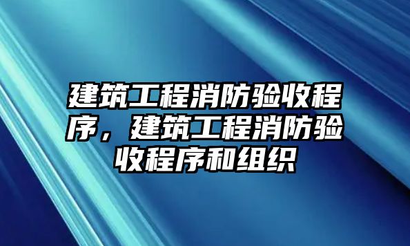 建筑工程消防驗(yàn)收程序，建筑工程消防驗(yàn)收程序和組織