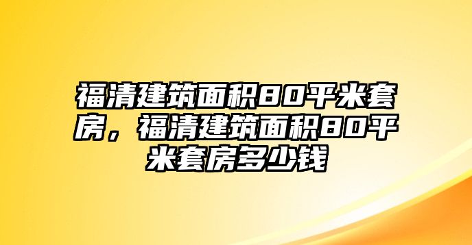 福清建筑面積80平米套房，福清建筑面積80平米套房多少錢