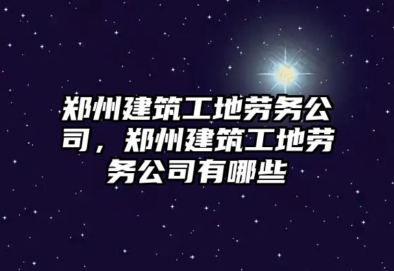 鄭州建筑工地勞務公司，鄭州建筑工地勞務公司有哪些