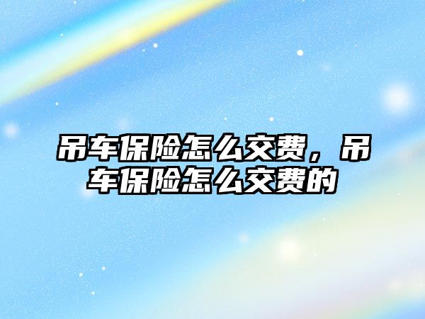 吊車保險怎么交費，吊車保險怎么交費的