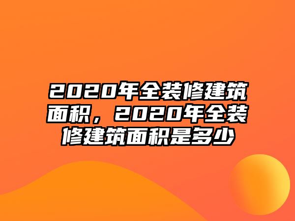 2020年全裝修建筑面積，2020年全裝修建筑面積是多少