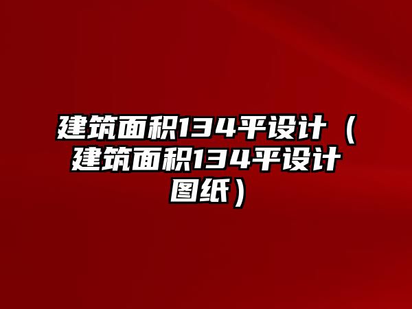 建筑面積134平設(shè)計(jì)（建筑面積134平設(shè)計(jì)圖紙）