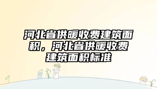 河北省供暖收費(fèi)建筑面積，河北省供暖收費(fèi)建筑面積標(biāo)準(zhǔn)