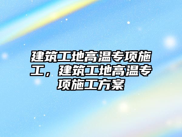 建筑工地高溫專項施工，建筑工地高溫專項施工方案