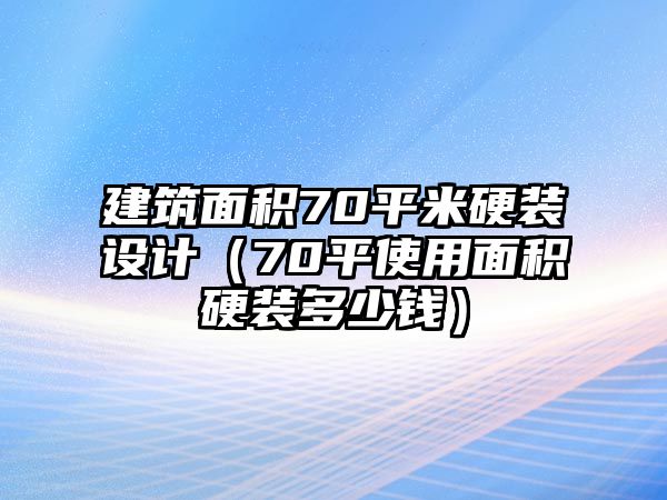 建筑面積70平米硬裝設(shè)計(jì)（70平使用面積硬裝多少錢）