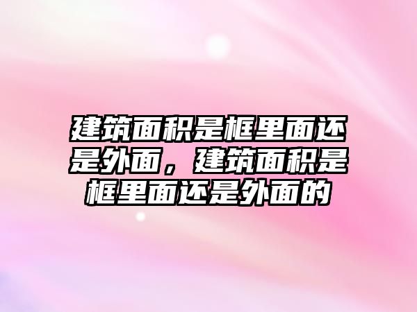 建筑面積是框里面還是外面，建筑面積是框里面還是外面的