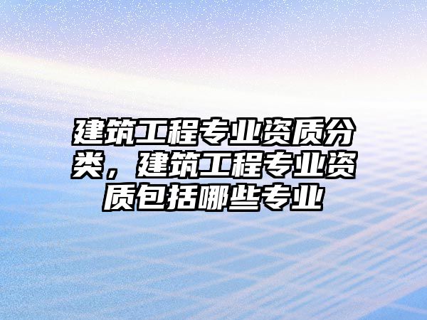 建筑工程專業(yè)資質(zhì)分類，建筑工程專業(yè)資質(zhì)包括哪些專業(yè)