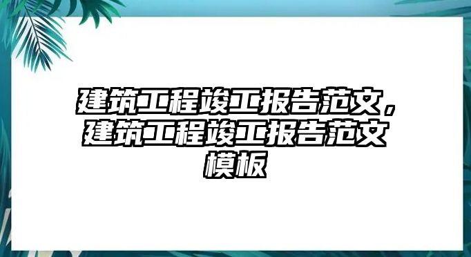 建筑工程竣工報告范文，建筑工程竣工報告范文模板