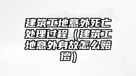 建筑工地意外死亡處理過(guò)程（建筑工地意外身故怎么賠償）