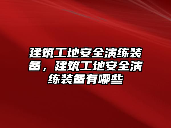 建筑工地安全演練裝備，建筑工地安全演練裝備有哪些