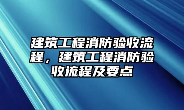 建筑工程消防驗(yàn)收流程，建筑工程消防驗(yàn)收流程及要點(diǎn)