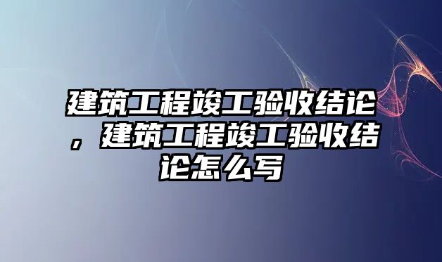 建筑工程竣工驗收結(jié)論，建筑工程竣工驗收結(jié)論怎么寫