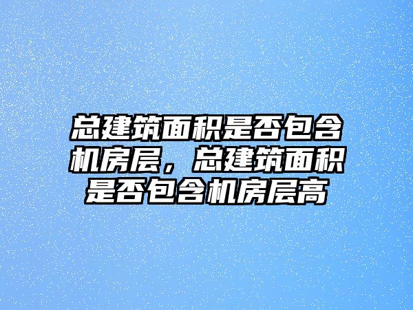 總建筑面積是否包含機(jī)房層，總建筑面積是否包含機(jī)房層高