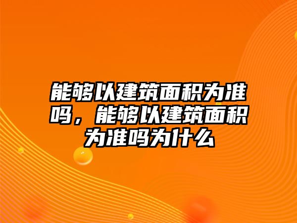 能夠以建筑面積為準嗎，能夠以建筑面積為準嗎為什么