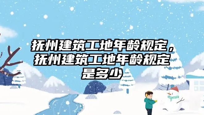 撫州建筑工地年齡規(guī)定，撫州建筑工地年齡規(guī)定是多少