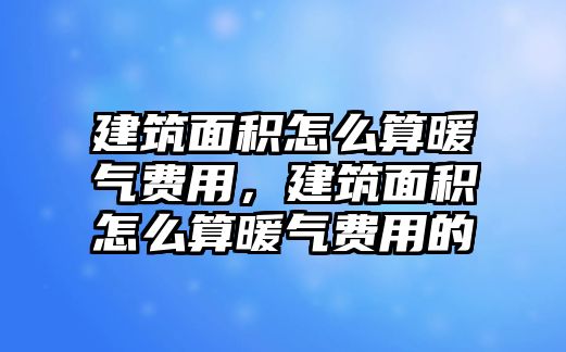 建筑面積怎么算暖氣費(fèi)用，建筑面積怎么算暖氣費(fèi)用的