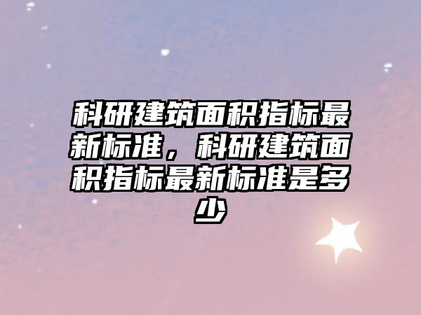 科研建筑面積指標最新標準，科研建筑面積指標最新標準是多少