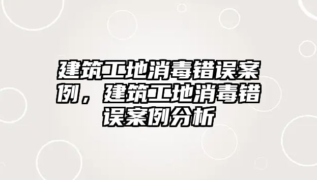 建筑工地消毒錯(cuò)誤案例，建筑工地消毒錯(cuò)誤案例分析