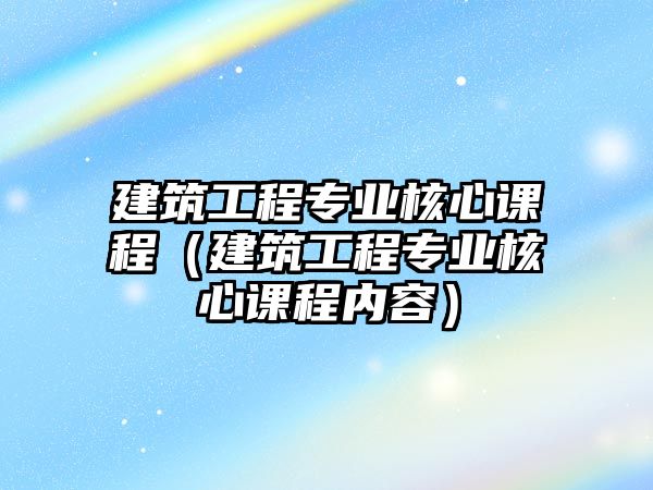 建筑工程專業(yè)核心課程（建筑工程專業(yè)核心課程內(nèi)容）