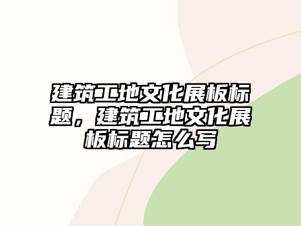 建筑工地文化展板標(biāo)題，建筑工地文化展板標(biāo)題怎么寫