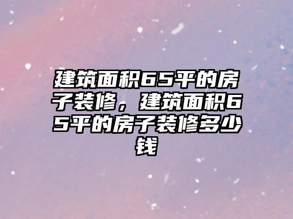 建筑面積65平的房子裝修，建筑面積65平的房子裝修多少錢