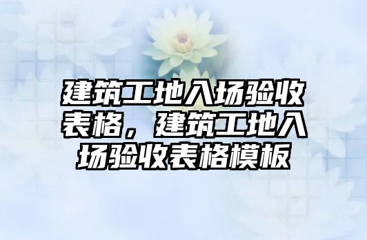 建筑工地入場驗收表格，建筑工地入場驗收表格模板