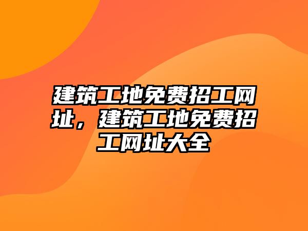 建筑工地免費(fèi)招工網(wǎng)址，建筑工地免費(fèi)招工網(wǎng)址大全