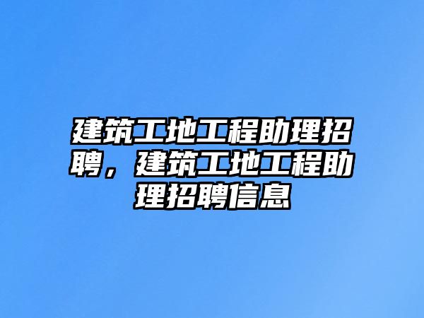 建筑工地工程助理招聘，建筑工地工程助理招聘信息