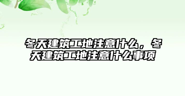 冬天建筑工地注意什么，冬天建筑工地注意什么事項(xiàng)