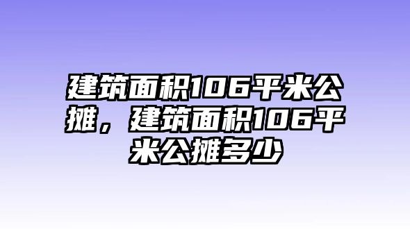 建筑面積106平米公攤，建筑面積106平米公攤多少