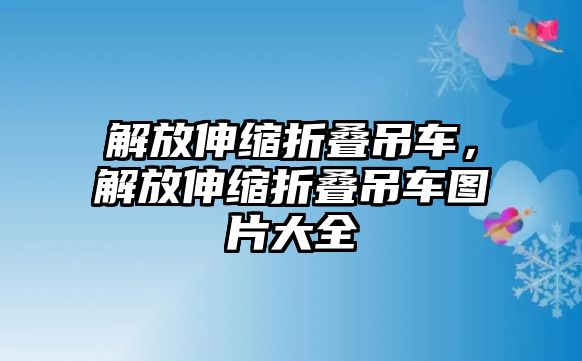 解放伸縮折疊吊車，解放伸縮折疊吊車圖片大全